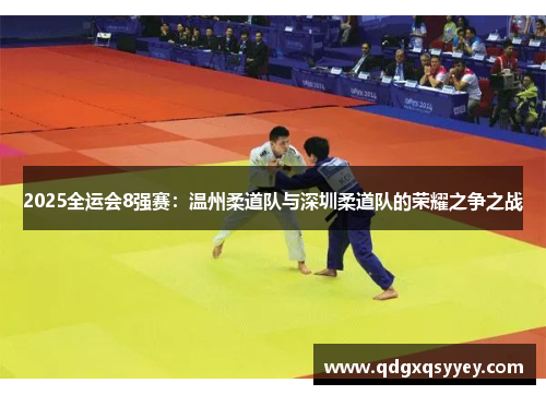2025全运会8强赛：温州柔道队与深圳柔道队的荣耀之争之战