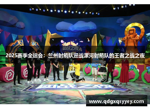 2025赛季全运会：兰州射箭队迎战漯河射箭队的王者之战之夜