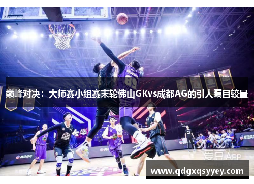 巅峰对决：大师赛小组赛末轮佛山GKvs成都AG的引人瞩目较量