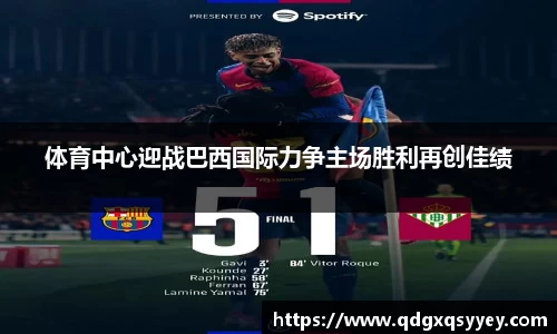 体育中心迎战巴西国际力争主场胜利再创佳绩