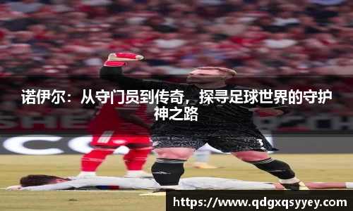 诺伊尔：从守门员到传奇，探寻足球世界的守护神之路