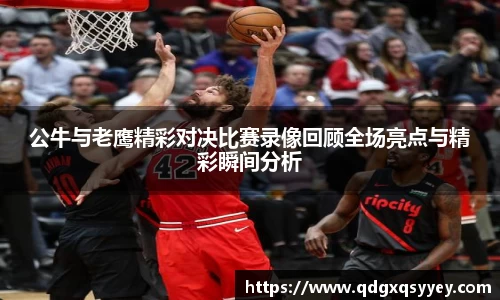 公牛与老鹰精彩对决比赛录像回顾全场亮点与精彩瞬间分析